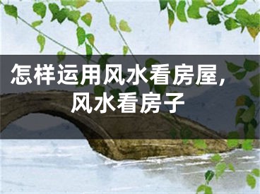 怎样运用风水看房屋,风水看房子