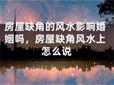 房屋缺角的风水影响婚姻吗，房屋缺角风水上怎么说