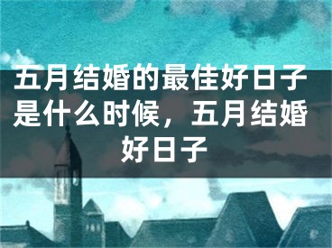 五月结婚的最佳好日子是什么时候，五月结婚好日子
