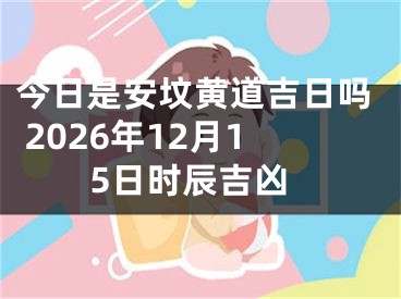 今日是安坟黄道吉日吗 2026年12月15日时辰吉凶