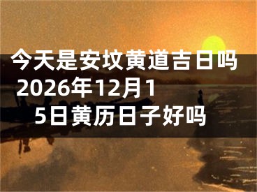 今天是安坟黄道吉日吗 2026年12月15日黄历日子好吗