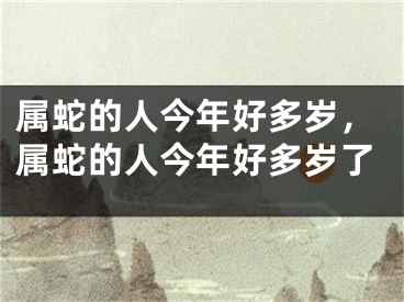属蛇的人今年好多岁，属蛇的人今年好多岁了