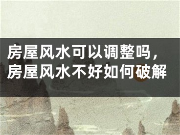 房屋风水可以调整吗，房屋风水不好如何破解