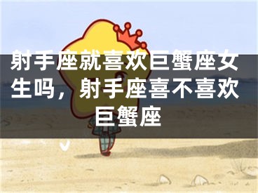 射手座就喜欢巨蟹座女生吗，射手座喜不喜欢巨蟹座