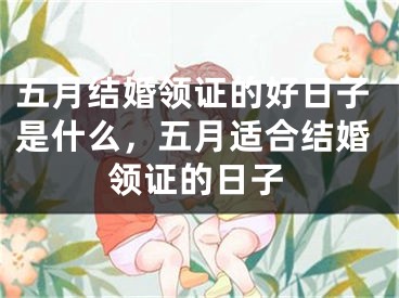 五月结婚领证的好日子是什么，五月适合结婚领证的日子