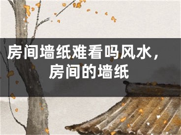 房间墙纸难看吗风水，房间的墙纸