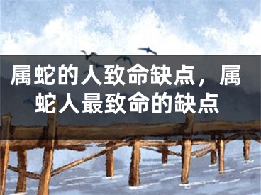 属蛇的人致命缺点，属蛇人最致命的缺点