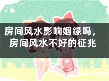 房间风水影响姻缘吗，房间风水不好的征兆