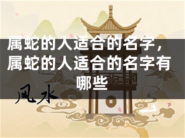属蛇的人适合的名字，属蛇的人适合的名字有哪些