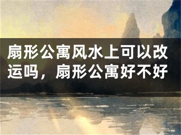 扇形公寓风水上可以改运吗,扇形公寓好不好