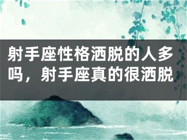 射手座性格洒脱的人多吗,射手座真的很洒脱