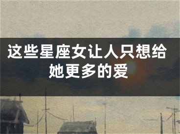 这些星座女让人只想给她更多的爱