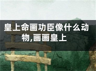 皇上命画功臣像什么动物,画画皇上