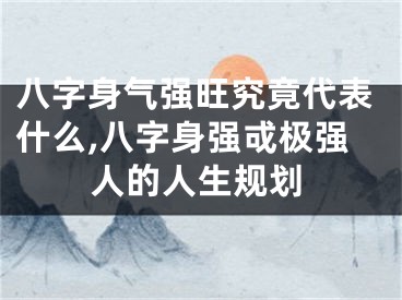 八字身气强旺究竟代表什么,八字身强戓极强人的人生规划
