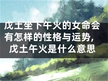 戊土坐下午火的女命会有怎样的性格与运势,戊土午火是什么意思