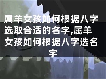 属羊女孩如何根据八字选取合适的名字,属羊女孩如何根据八字选名字