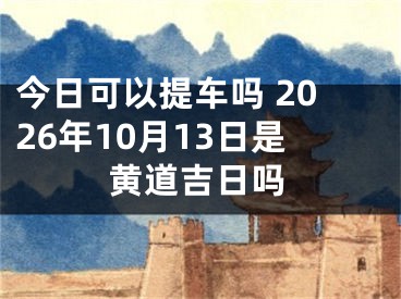 今日可以提车吗 2026年10月13日是黄道吉日吗