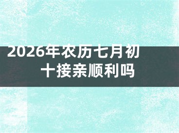 2026年农历七月初十接亲顺利吗