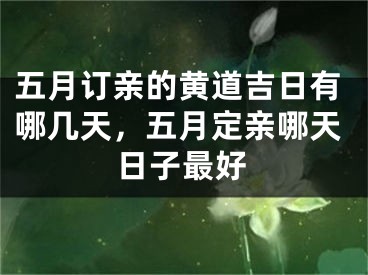 五月订亲的黄道吉日有哪几天，五月定亲哪天日子最好