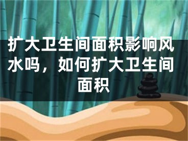 扩大卫生间面积影响风水吗，如何扩大卫生间面积