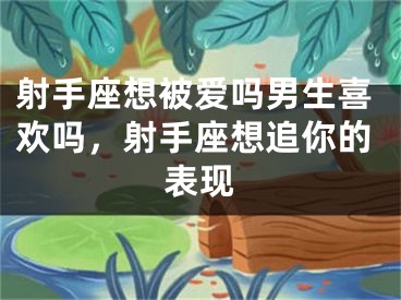 射手座想被爱吗男生喜欢吗，射手座想追你的表现
