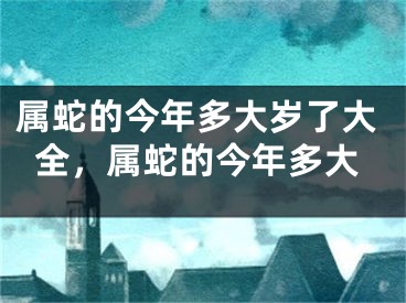 属蛇的今年多大岁了大全，属蛇的今年多大