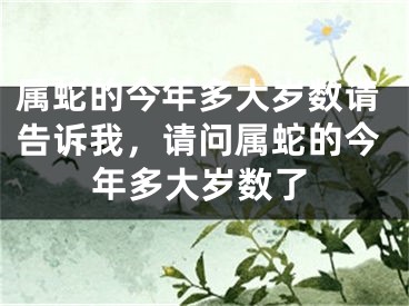 属蛇的今年多大岁数请告诉我,请问属蛇的今年多大岁数了