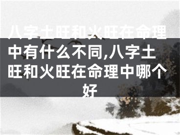 八字土旺和火旺在命理中有什么不同,八字土旺和火旺在命理中哪个好