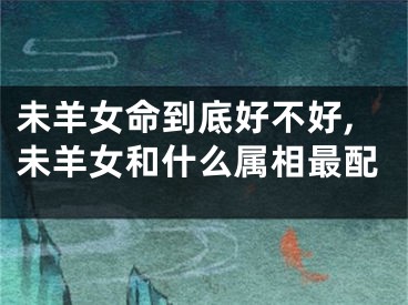 未羊女命到底好不好,未羊女和什么属相最配