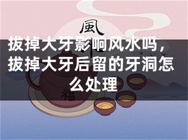 拔掉大牙影响风水吗，拔掉大牙后留的牙洞怎么处理