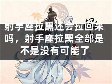 射手座拉黑还会拉回来吗,射手座拉黑全部是不是没有可能了