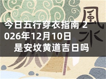 今日五行穿衣指南 2026年12月10日是安坟黄道吉日吗