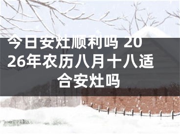 今日安灶顺利吗 2026年农历八月十八适合安灶吗