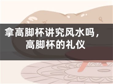 拿高脚杯讲究风水吗，高脚杯的礼仪
