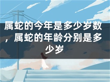 属蛇的今年是多少岁数,属蛇的年龄分别是多少岁