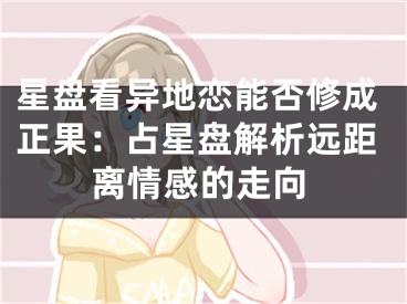 星盘看异地恋能否修成正果：占星盘解析远距离情感的走向