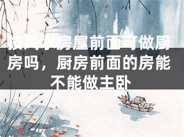 按风水房屋前面可做厨房吗，厨房前面的房能不能做主卧