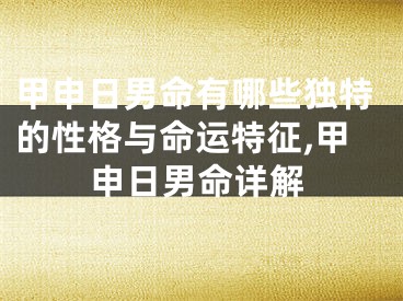 甲申日男命有哪些独特的性格与命运特征,甲申日男命详解
