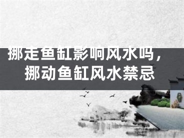 挪走鱼缸影响风水吗，挪动鱼缸风水禁忌