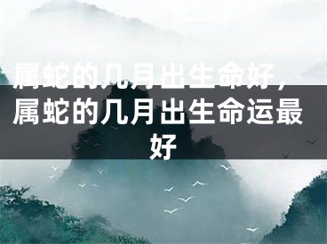 属蛇的几月出生命好，属蛇的几月出生命运最好
