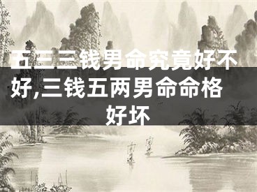 五三三钱男命究竟好不好,三钱五两男命命格好坏