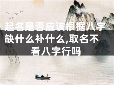 起名是否应该根据八字缺什么补什么,取名不看八字行吗