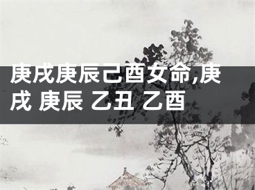 庚戌庚辰己酉女命,庚戌 庚辰 乙丑 乙酉