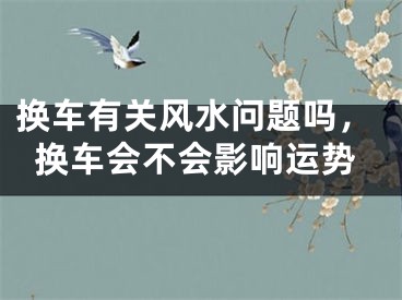 换车有关风水问题吗，换车会不会影响运势