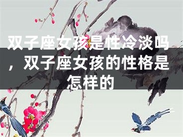 双子座女孩是性冷淡吗，双子座女孩的性格是怎样的