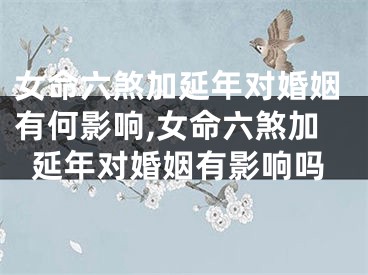 女命六煞加延年对婚姻有何影响,女命六煞加延年对婚姻有影响吗