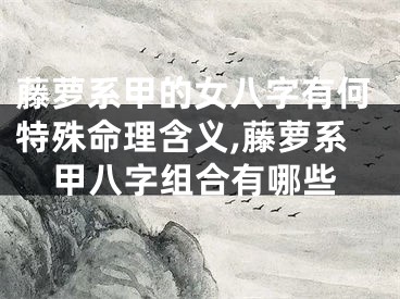 藤萝系甲的女八字有何特殊命理含义,藤萝系甲八字组合有哪些