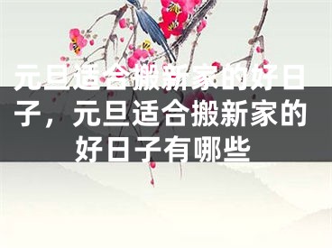 元旦适合搬新家的好日子，元旦适合搬新家的好日子有哪些