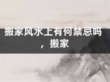 搬家风水上有何禁忌吗，搬家