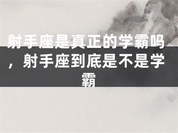 射手座是真正的学霸吗，射手座到底是不是学霸
